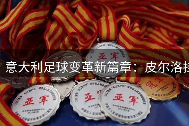 意大利足球变革新篇章：皮尔洛挂帅，马尔蒂尼大胆用人获盛赞