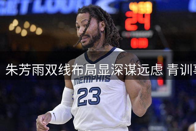 朱芳雨双线布局显深谋远虑 青训事业成职业经理人新赛道