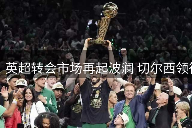 英超转会市场再起波澜 切尔西领衔多队争夺老将亨德森