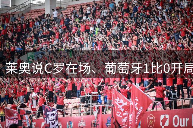 莱奥说C罗在场、葡萄牙1比0开局！但没C罗、葡萄牙曾9比0大胜！
