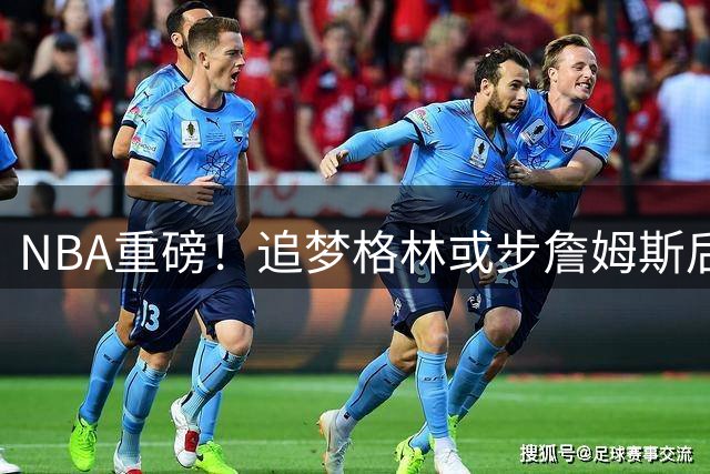 NBA重磅！追梦格林或步詹姆斯后尘加盟76人 王朝阵容呼之欲出