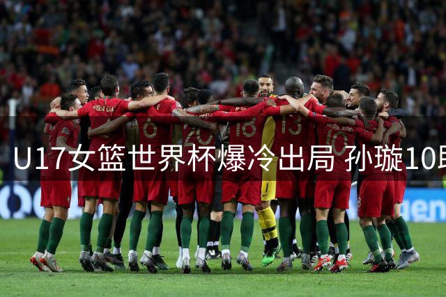 U17女篮世界杯爆冷出局 孙璇10助攻难救主中国1分憾负加拿大